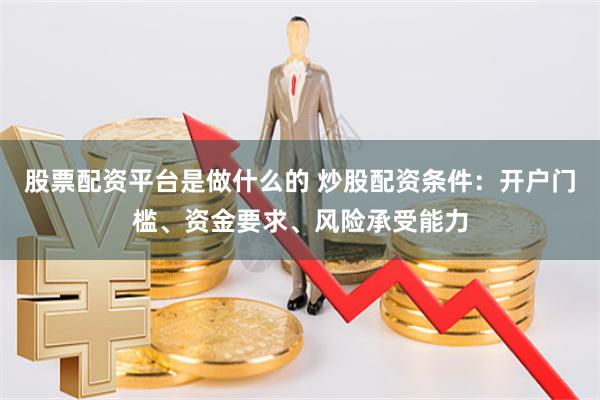股票配资平台是做什么的 炒股配资条件：开户门槛、资金要求、风险承受能力