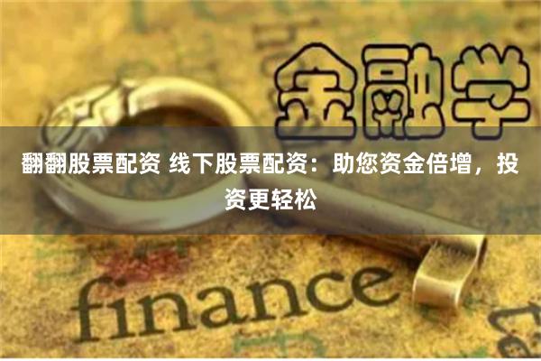 翻翻股票配资 线下股票配资：助您资金倍增，投资更轻松