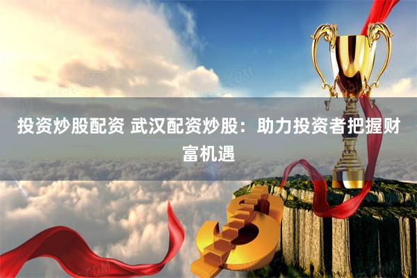投资炒股配资 武汉配资炒股：助力投资者把握财富机遇