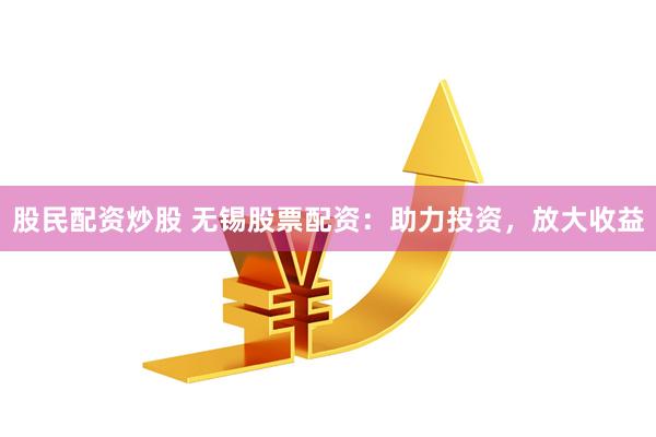 股民配资炒股 无锡股票配资：助力投资，放大收益