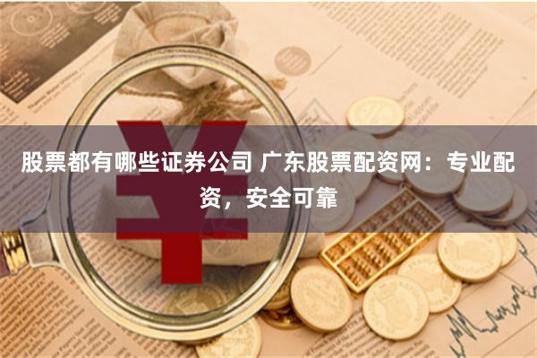 股票都有哪些证券公司 广东股票配资网：专业配资，安全可靠