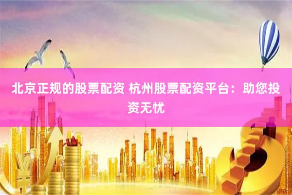 北京正规的股票配资 杭州股票配资平台：助您投资无忧
