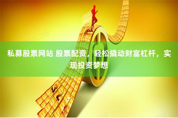 私募股票网站 股票配资，轻松撬动财富杠杆，实现投资梦想