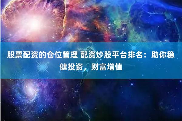 股票配资的仓位管理 配资炒股平台排名：助你稳健投资，财富增值