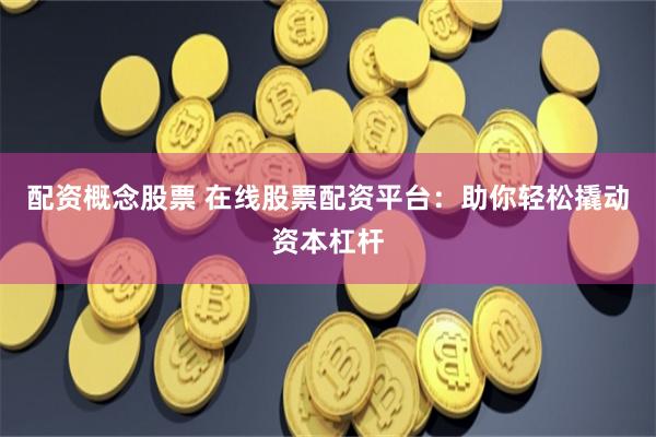 配资概念股票 在线股票配资平台：助你轻松撬动资本杠杆
