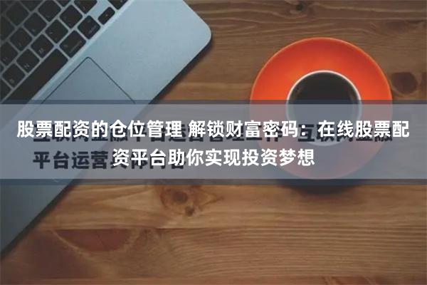 股票配资的仓位管理 解锁财富密码：在线股票配资平台助你实现投资梦想