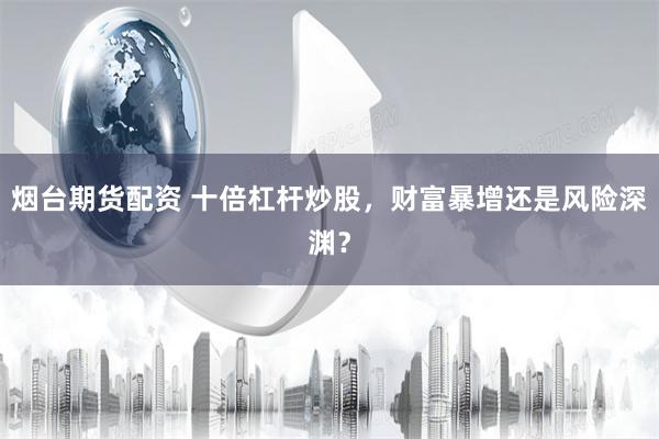 烟台期货配资 十倍杠杆炒股，财富暴增还是风险深渊？