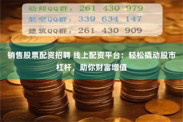 销售股票配资招聘 线上配资平台：轻松撬动股市杠杆，助你财富增值