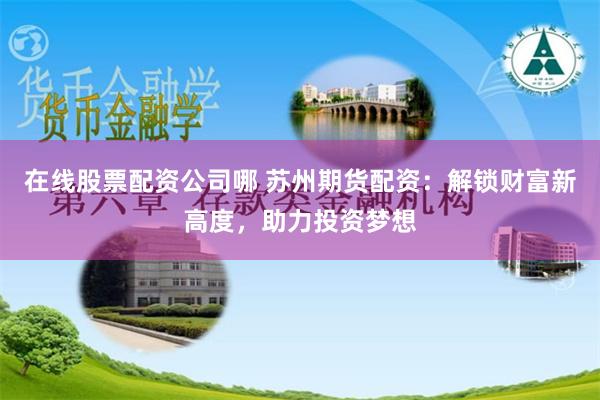 在线股票配资公司哪 苏州期货配资:解锁财富新高度,助力投资梦想