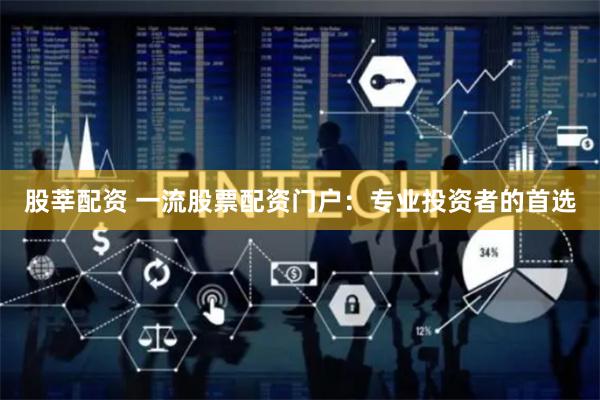 股莘配资 一流股票配资门户:专业投资者的首选