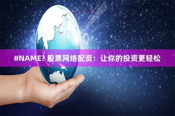 #NAME? 股票网络配资：让你的投资更轻松