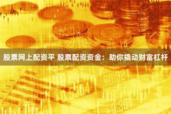 股票网上配资平 股票配资资金：助你撬动财富杠杆