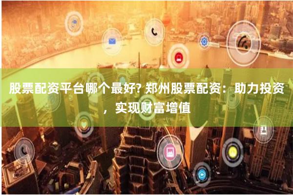 股票配资平台哪个最好? 郑州股票配资：助力投资，实现财富增值