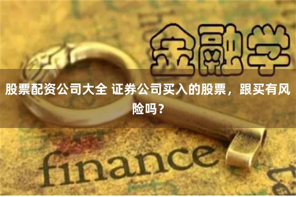 股票配资公司大全 证券公司买入的股票，跟买有风险吗？