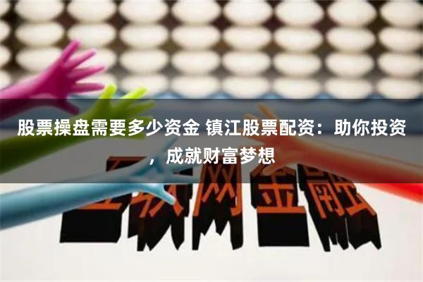 股票操盘需要多少资金 镇江股票配资：助你投资，成就财富梦想