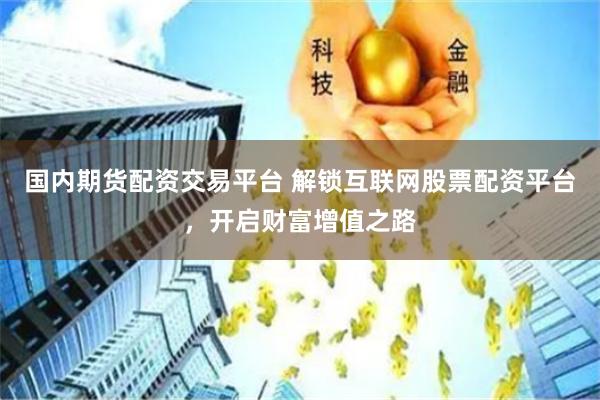 国内期货配资交易平台 解锁互联网股票配资平台,开启财富增值之路