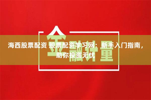 海西股票配资 股票配资学习网：新手入门指南，助你投资无忧