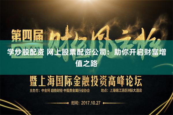 学炒股配资 网上股票配资公司:助你开启财富增值之路
