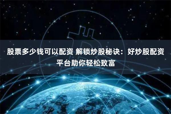 股票多少钱可以配资 解锁炒股秘诀:好炒股配资平台助你轻松致富