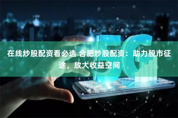 在线炒股配资看必选 合肥炒股配资:助力股市征途,放大收益空间